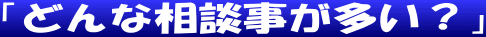 「どんな相談事が多い？」