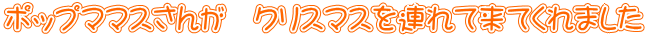 ポップママスさんが　クリスマスを連れて来てくれました