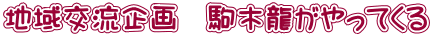 地域交流企画　駒木龍がやってくる