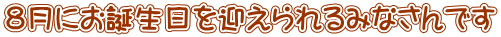８月にお誕生日を迎えられるみなさんです