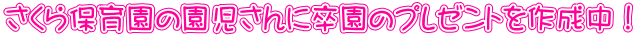 さくら保育園の園児さんに卒園のプレゼントを作成中！
