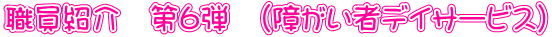 職員紹介　第6弾　（障がい者デイサービス）