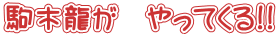 駒木龍が　やってくる!!
