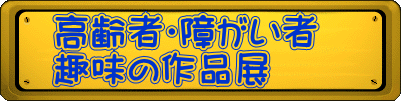 高齢者・障がい者 趣味の作品展　　