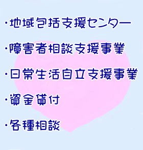 ・地域包括支援センター  ・障害者相談支援事業  ・日常生活自立支援事業  ・資金貸付  ・各種相談